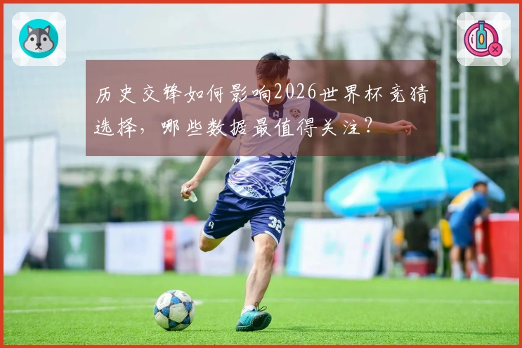 历史交锋如何影响2026世界杯竞猜选择，哪些数据最值得关注？