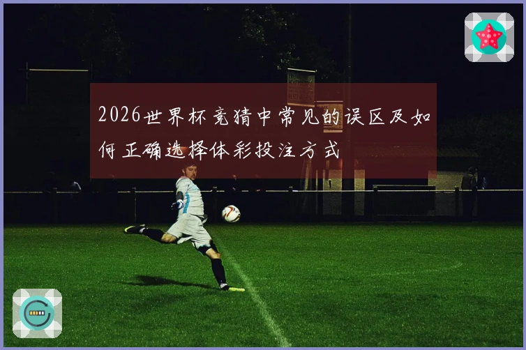 2026世界杯竞猜中常见的误区及如何正确选择体彩投注方式