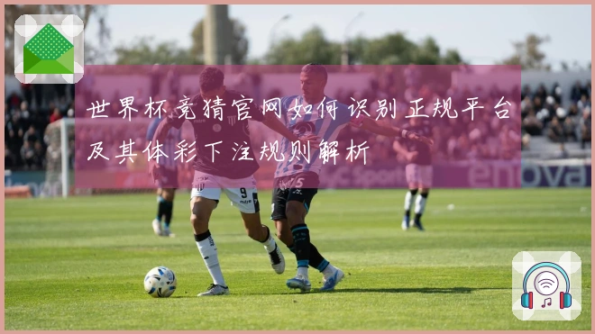 世界杯竞猜官网如何识别正规平台及其体彩下注规则解析