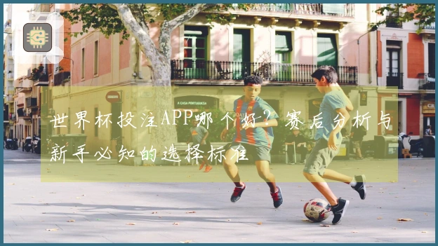 世界杯投注APP哪个好?赛后分析与新手必知的选择标准