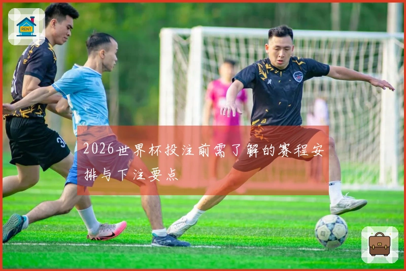2026世界杯投注前需了解的赛程安排与下注要点